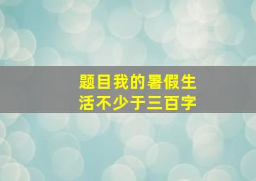 题目我的暑假生活不少于三百字