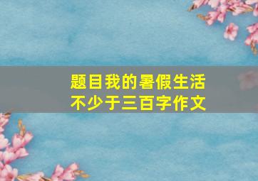 题目我的暑假生活不少于三百字作文