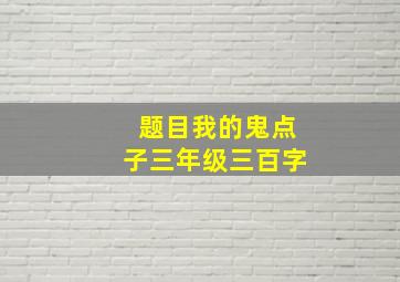 题目我的鬼点子三年级三百字