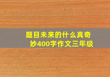 题目未来的什么真奇妙400字作文三年级