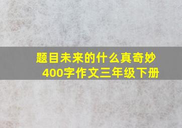 题目未来的什么真奇妙400字作文三年级下册