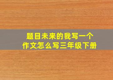 题目未来的我写一个作文怎么写三年级下册