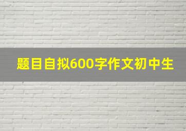 题目自拟600字作文初中生