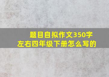 题目自拟作文350字左右四年级下册怎么写的