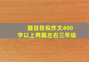 题目自拟作文400字以上两篇左右三年级