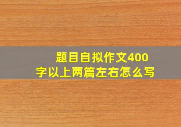 题目自拟作文400字以上两篇左右怎么写