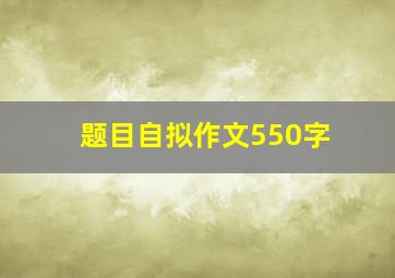 题目自拟作文550字