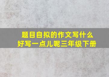 题目自拟的作文写什么好写一点儿呢三年级下册