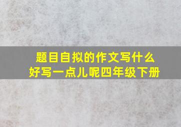 题目自拟的作文写什么好写一点儿呢四年级下册