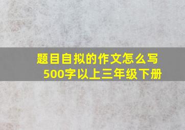 题目自拟的作文怎么写500字以上三年级下册