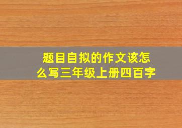 题目自拟的作文该怎么写三年级上册四百字