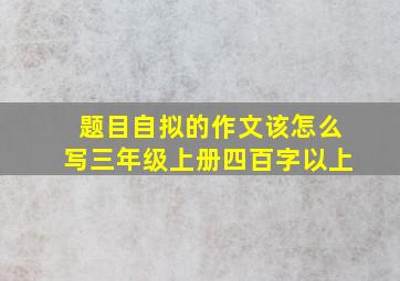 题目自拟的作文该怎么写三年级上册四百字以上