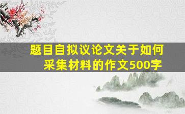 题目自拟议论文关于如何采集材料的作文500字