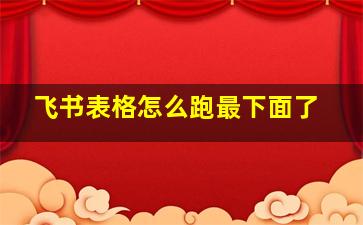 飞书表格怎么跑最下面了