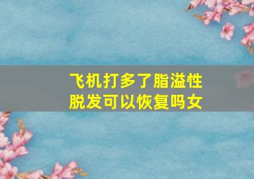 飞机打多了脂溢性脱发可以恢复吗女