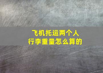 飞机托运两个人行李重量怎么算的