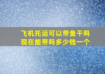 飞机托运可以带鱼干吗现在能带吗多少钱一个