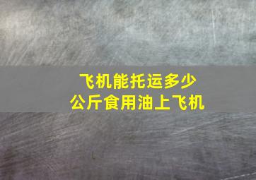 飞机能托运多少公斤食用油上飞机