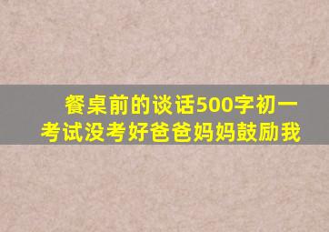 餐桌前的谈话500字初一考试没考好爸爸妈妈鼓励我