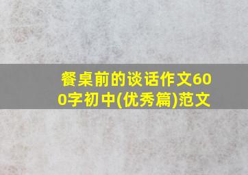 餐桌前的谈话作文600字初中(优秀篇)范文