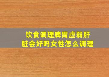 饮食调理脾胃虚弱肝脏会好吗女性怎么调理