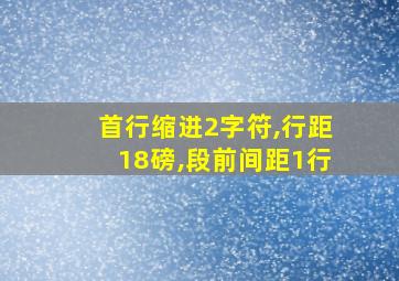 首行缩进2字符,行距18磅,段前间距1行