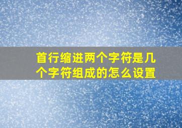 首行缩进两个字符是几个字符组成的怎么设置