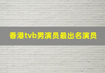 香港tvb男演员最出名演员