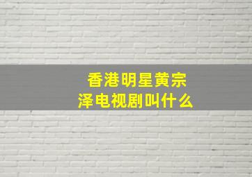 香港明星黄宗泽电视剧叫什么