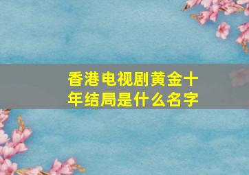 香港电视剧黄金十年结局是什么名字