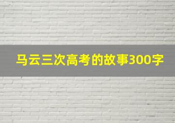 马云三次高考的故事300字