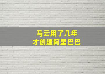 马云用了几年才创建阿里巴巴