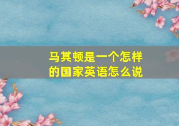 马其顿是一个怎样的国家英语怎么说