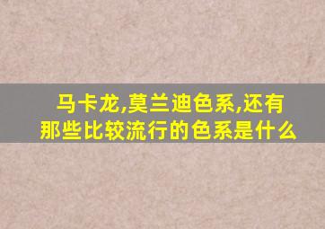 马卡龙,莫兰迪色系,还有那些比较流行的色系是什么