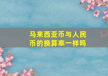 马来西亚币与人民币的换算率一样吗