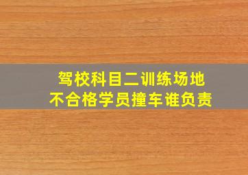 驾校科目二训练场地不合格学员撞车谁负责