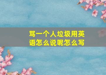 骂一个人垃圾用英语怎么说呢怎么写