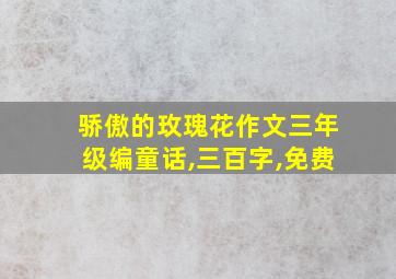 骄傲的玫瑰花作文三年级编童话,三百字,免费