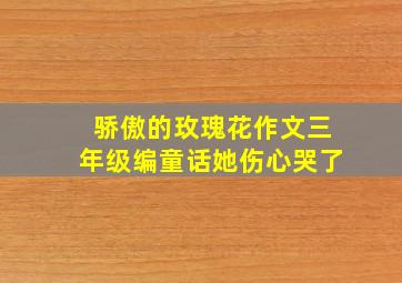 骄傲的玫瑰花作文三年级编童话她伤心哭了