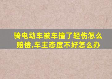 骑电动车被车撞了轻伤怎么赔偿,车主态度不好怎么办