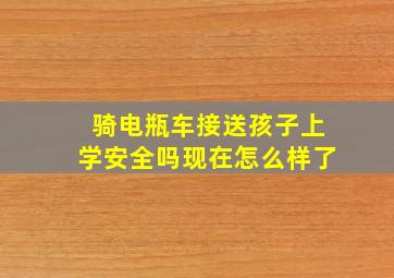 骑电瓶车接送孩子上学安全吗现在怎么样了