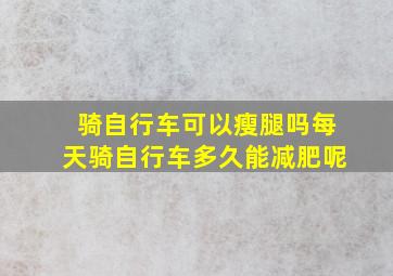 骑自行车可以瘦腿吗每天骑自行车多久能减肥呢