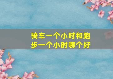 骑车一个小时和跑步一个小时哪个好