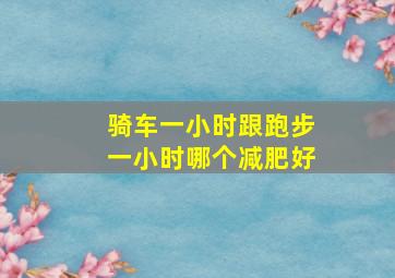 骑车一小时跟跑步一小时哪个减肥好