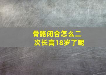 骨骼闭合怎么二次长高18岁了呢