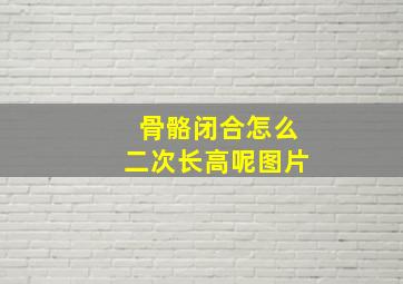 骨骼闭合怎么二次长高呢图片