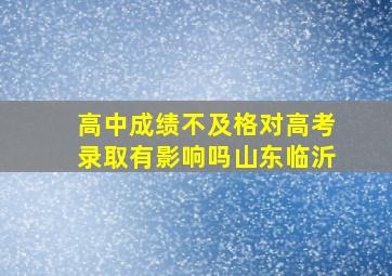 高中成绩不及格对高考录取有影响吗山东临沂