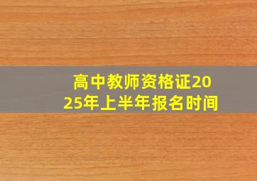 高中教师资格证2025年上半年报名时间