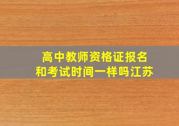 高中教师资格证报名和考试时间一样吗江苏