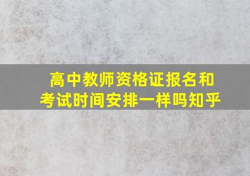 高中教师资格证报名和考试时间安排一样吗知乎